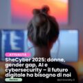 SheCyber 2025: donne, gender gap, AI e cybersecurity – perché il futuro digitale ha bisogno di noi